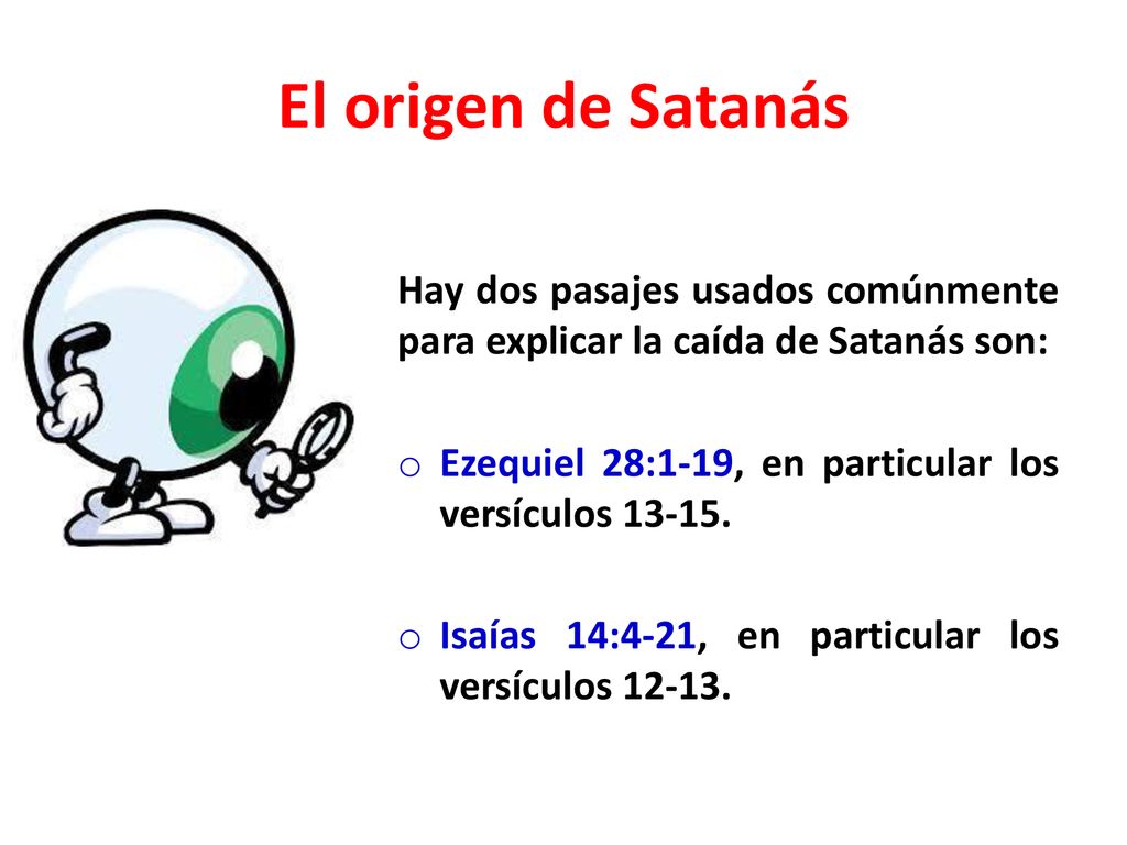 El origen de Satanás Hay dos pasajes usados comúnmente para explicar la caída de Satanás son: Ezequiel 28:1-19, en particular los versículos