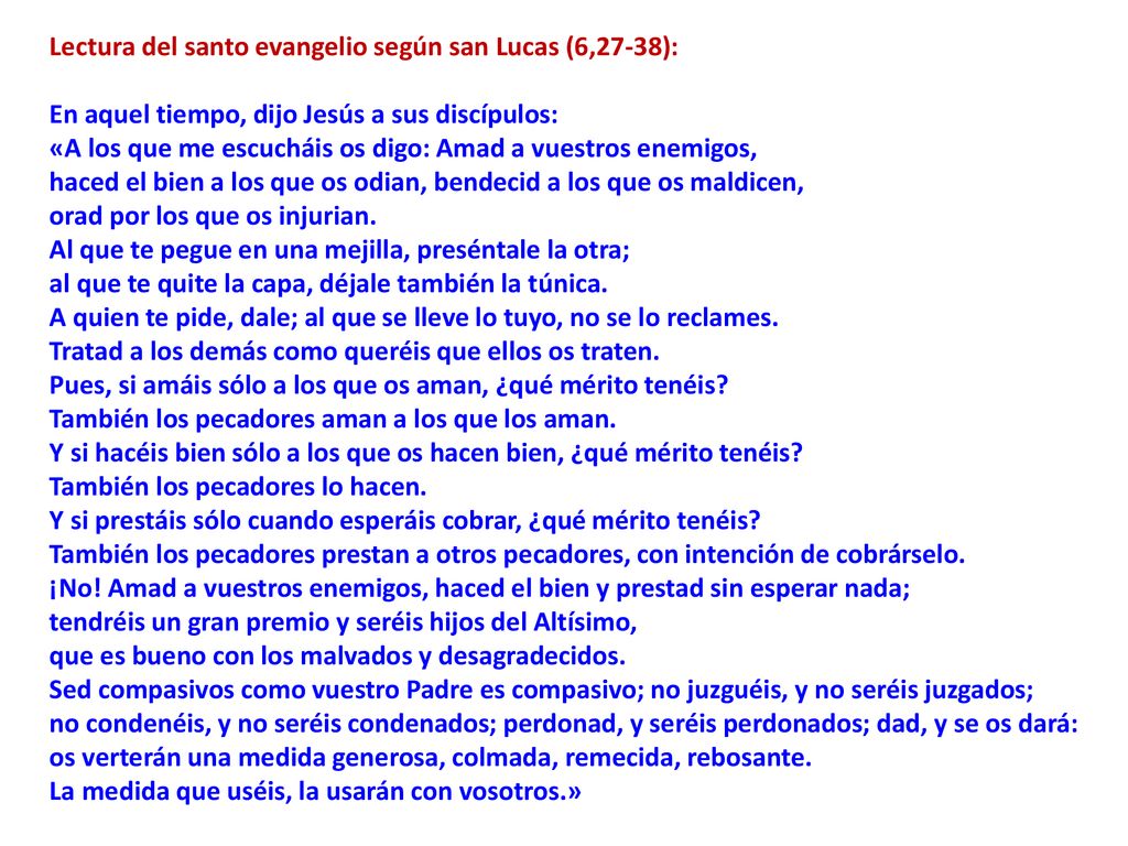 Lectura del santo evangelio según san Lucas (6,27-38): En aquel tiempo, dijo Jesús a sus discípulos: