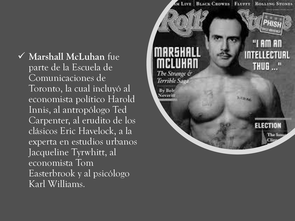 Marshall McLuhan fue parte de la Escuela de Comunicaciones de Toronto, la cual incluyó al economista político Harold Innis, al antropólogo Ted Carpenter, al erudito de los clásicos Eric Havelock, a la experta en estudios urbanos Jacqueline Tyrwhitt, al economista Tom Easterbrook y al psicólogo Karl Williams.