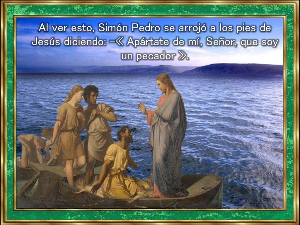 Al ver esto, Simón Pedro se arrojó a los pies de Jesús diciendo: -« Apártate de mí, Señor, que soy un pecador ».