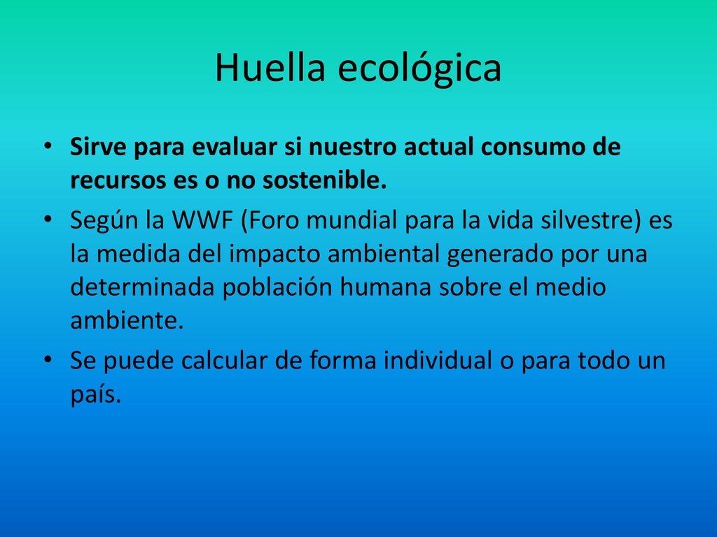 Huella ecológica Sirve para evaluar si nuestro actual consumo de recursos es o no sostenible.