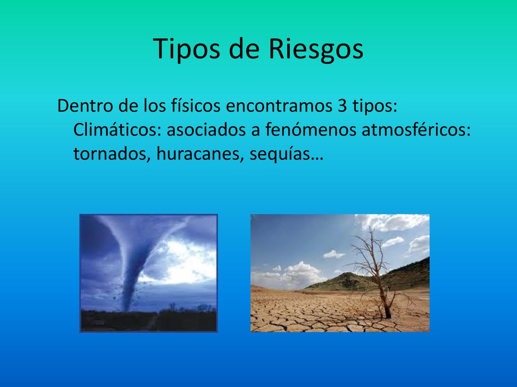 Tipos de Riesgos Dentro de los físicos encontramos 3 tipos: Climáticos: asociados a fenómenos atmosféricos: tornados, huracanes, sequías…