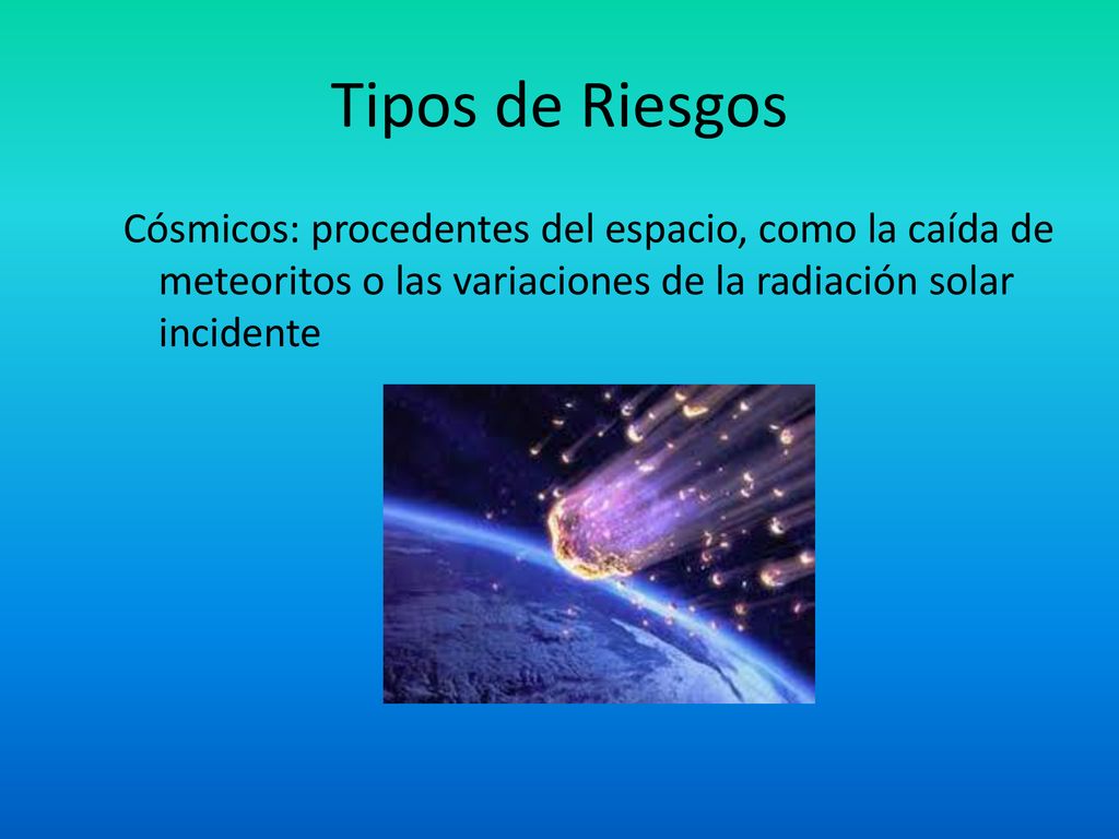 Tipos de Riesgos Cósmicos: procedentes del espacio, como la caída de meteoritos o las variaciones de la radiación solar incidente.