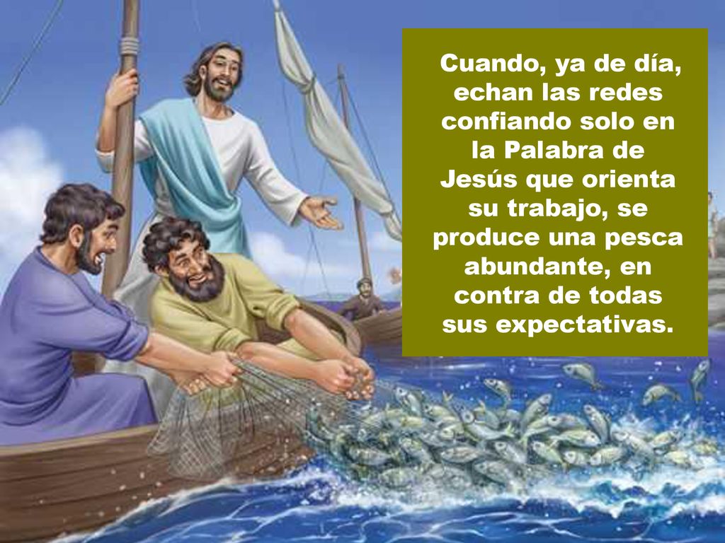 Cuando, ya de día, echan las redes confiando solo en la Palabra de Jesús que orienta su trabajo, se produce una pesca abundante, en contra de todas sus expectativas.