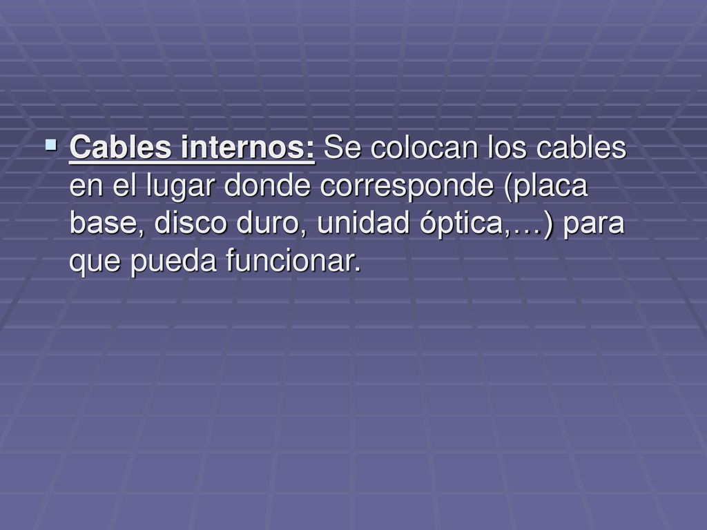 Cables internos: Se colocan los cables en el lugar donde corresponde (placa base, disco duro, unidad óptica,…) para que pueda funcionar.