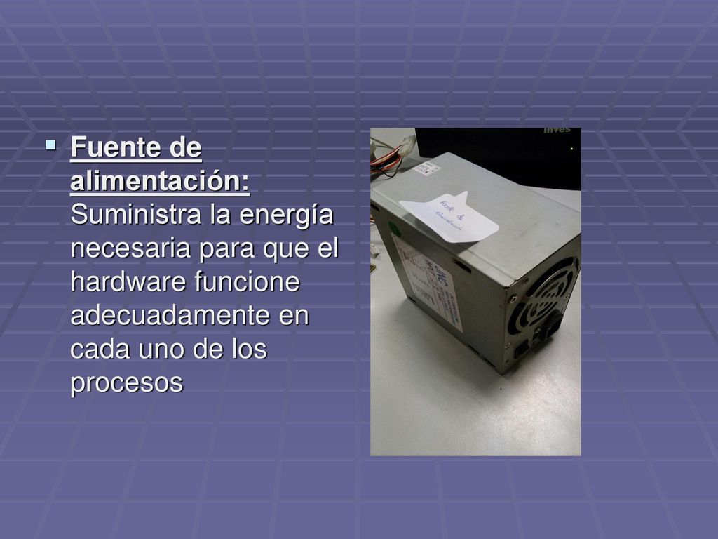 Fuente de alimentación: Suministra la energía necesaria para que el hardware funcione adecuadamente en cada uno de los procesos