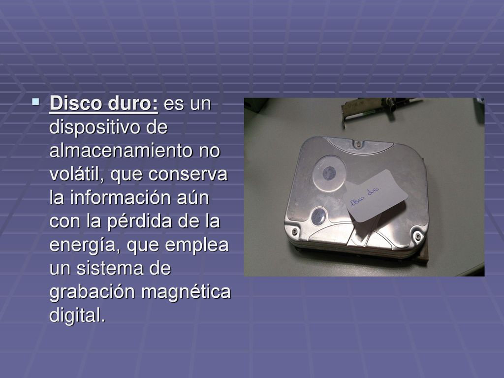 Disco duro: es un dispositivo de almacenamiento no volátil, que conserva la información aún con la pérdida de la energía, que emplea un sistema de grabación magnética digital.