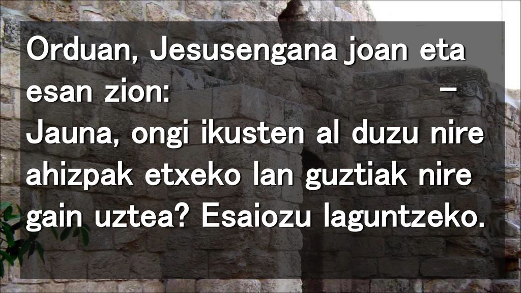 Orduan, Jesusengana joan eta esan zion: – Jauna, ongi ikusten al duzu nire ahizpak etxeko lan guztiak nire gain uztea.