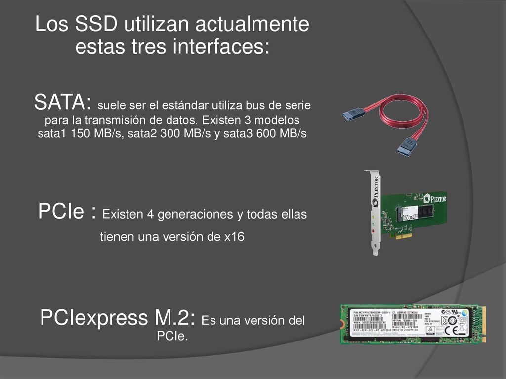 Los SSD utilizan actualmente estas tres interfaces: SATA: suele ser el estándar utiliza bus de serie para la transmisión de datos.