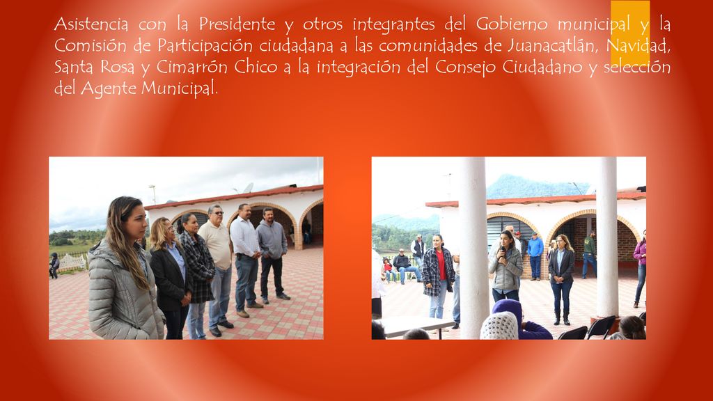 Asistencia con la Presidente y otros integrantes del Gobierno municipal y la Comisión de Participación ciudadana a las comunidades de Juanacatlán, Navidad, Santa Rosa y Cimarrón Chico a la integración del Consejo Ciudadano y selección del Agente Municipal.