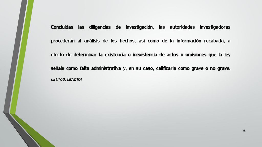 Concluidas las diligencias de investigación, las autoridades investigadoras procederán al análisis de los hechos, así como de la información recabada, a efecto de determinar la existencia o inexistencia de actos u omisiones que la ley señale como falta administrativa y, en su caso, calificarla como grave o no grave.