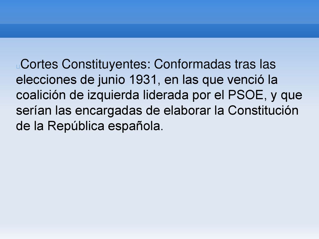 Cortes Constituyentes: Conformadas tras las elecciones de junio 1931, en las que venció la coalición de izquierda liderada por el PSOE, y que serían las encargadas de elaborar la Constitución de la República española.