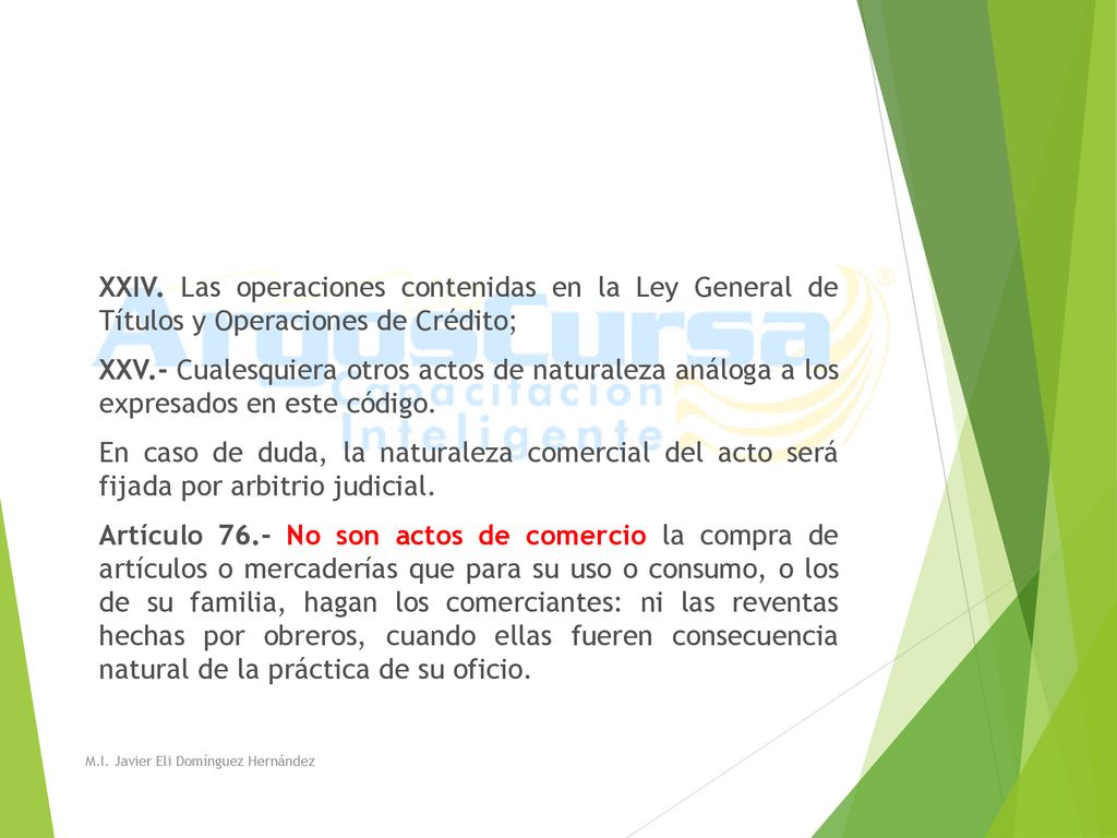 XXIV. Las operaciones contenidas en la Ley General de Títulos y Operaciones de Crédito; XXV.- Cualesquiera otros actos de naturaleza análoga a los expresados en este código. En caso de duda, la naturaleza comercial del acto será fijada por arbitrio judicial. Artículo 76.- No son actos de comercio la compra de artículos o mercaderías que para su uso o consumo, o los de su familia, hagan los comerciantes: ni las reventas hechas por obreros, cuando ellas fueren consecuencia natural de la práctica de su oficio.