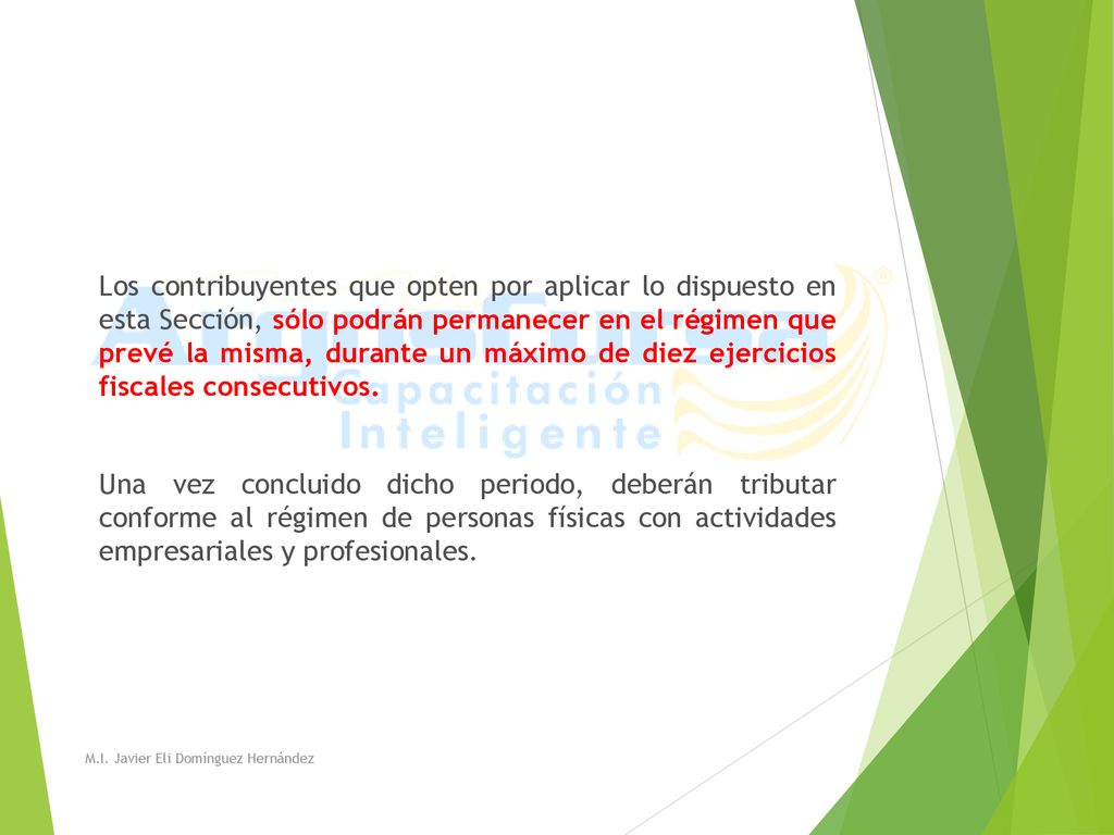 Los contribuyentes que opten por aplicar lo dispuesto en esta Sección, sólo podrán permanecer en el régimen que prevé la misma, durante un máximo de diez ejercicios fiscales consecutivos. Una vez concluido dicho periodo, deberán tributar conforme al régimen de personas físicas con actividades empresariales y profesionales.