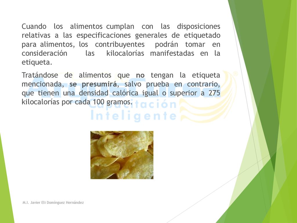Cuando los alimentos cumplan con las disposiciones relativas a las especificaciones generales de etiquetado para alimentos, los contribuyentes podrán tomar en consideración las kilocalorías manifestadas en la etiqueta. Tratándose de alimentos que no tengan la etiqueta mencionada, se presumirá, salvo prueba en contrario, que tienen una densidad calórica igual o superior a 275 kilocalorías por cada 100 gramos.
