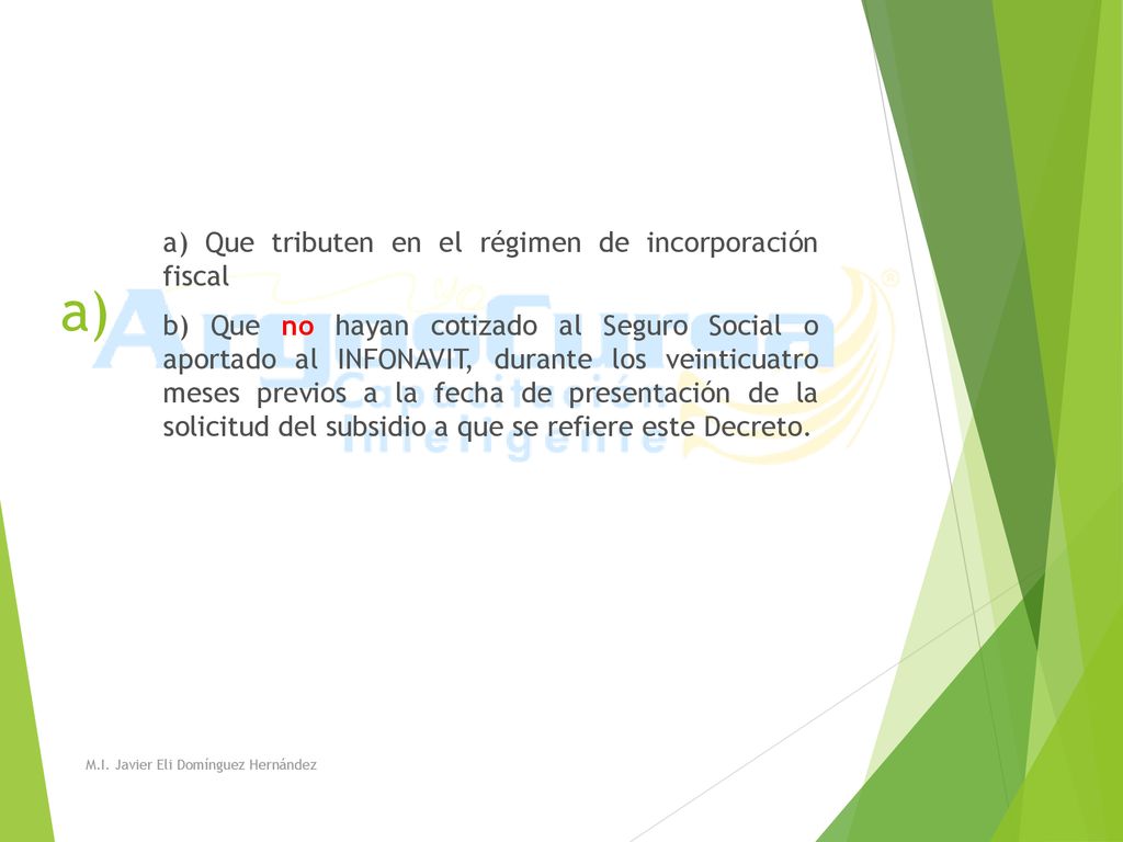 a) Que tributen en el régimen de incorporación fiscal b) Que no hayan cotizado al Seguro Social o aportado al INFONAVIT, durante los veinticuatro meses previos a la fecha de presentación de la solicitud del subsidio a que se refiere este Decreto.
