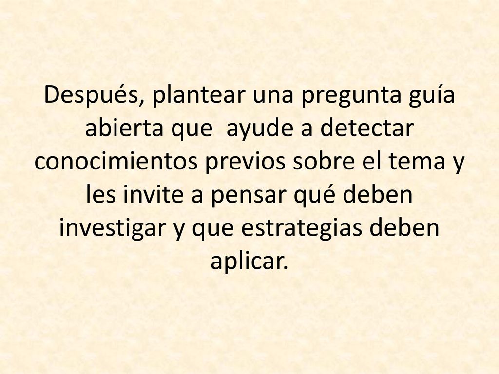 Después, plantear una pregunta guía abierta que ayude a detectar conocimientos previos sobre el tema y les invite a pensar qué deben investigar y que estrategias deben aplicar.