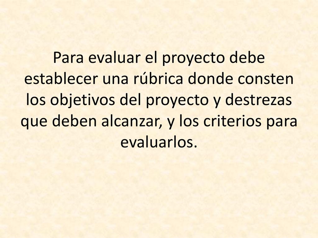 Para evaluar el proyecto debe establecer una rúbrica donde consten los objetivos del proyecto y destrezas que deben alcanzar, y los criterios para evaluarlos.