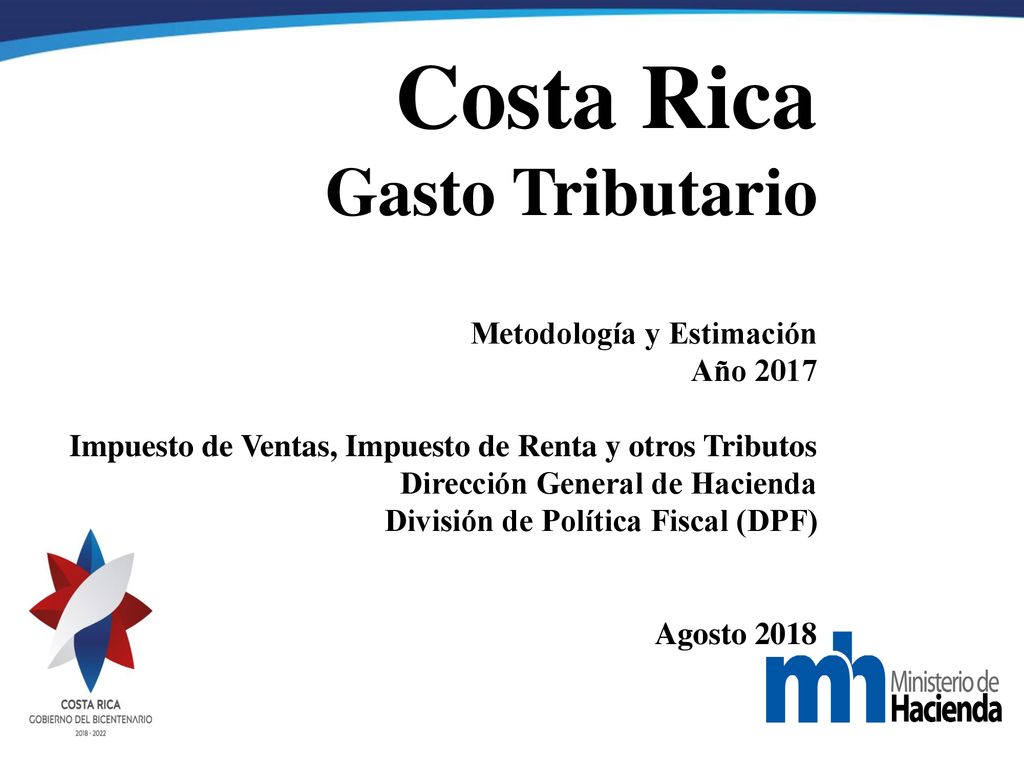 Costa Rica Gasto Tributario Metodología y Estimación Año 2017 Impuesto de Ventas, Impuesto de Renta y otros Tributos Dirección General de Hacienda División de Política Fiscal (DPF) Agosto 2018