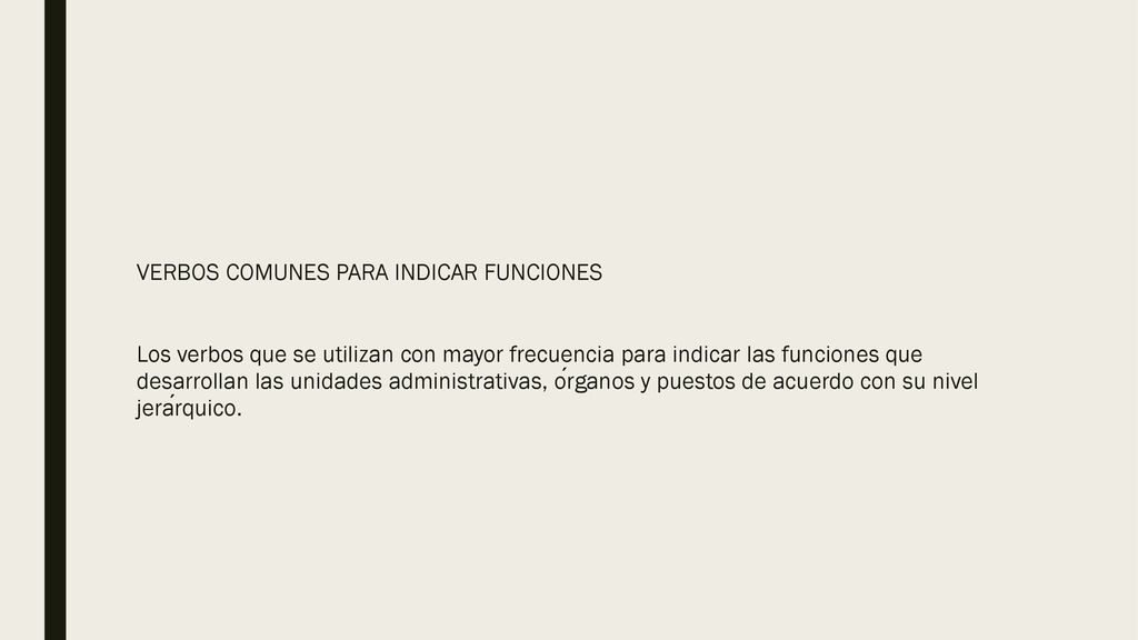 VERBOS COMUNES PARA INDICAR FUNCIONES Los verbos que se utilizan con mayor frecuencia para indicar las funciones que desarrollan las unidades administrativas, órganos y puestos de acuerdo con su nivel jerárquico.