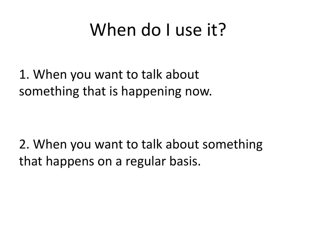 When do I use it 1. When you want to talk about something that is happening now.