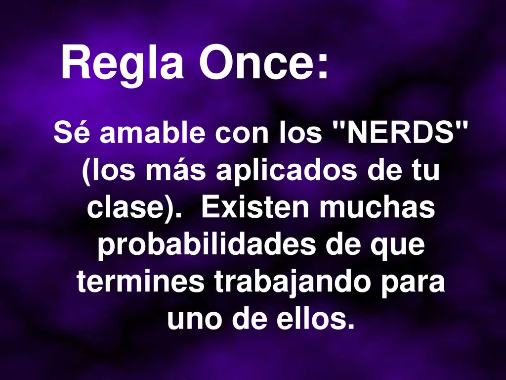 Regla Once: Sé amable con los NERDS (los más aplicados de tu clase). Existen muchas probabilidades de que termines trabajando para.