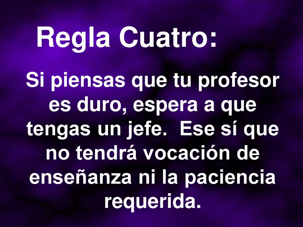 Regla Cuatro: Si piensas que tu profesor es duro, espera a que tengas un jefe.
