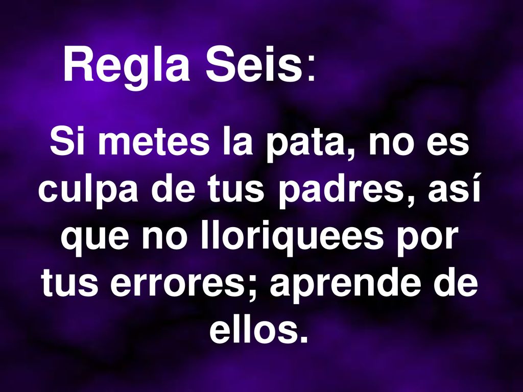 Regla Seis: Si metes la pata, no es culpa de tus padres, así que no lloriquees por tus errores; aprende de ellos.