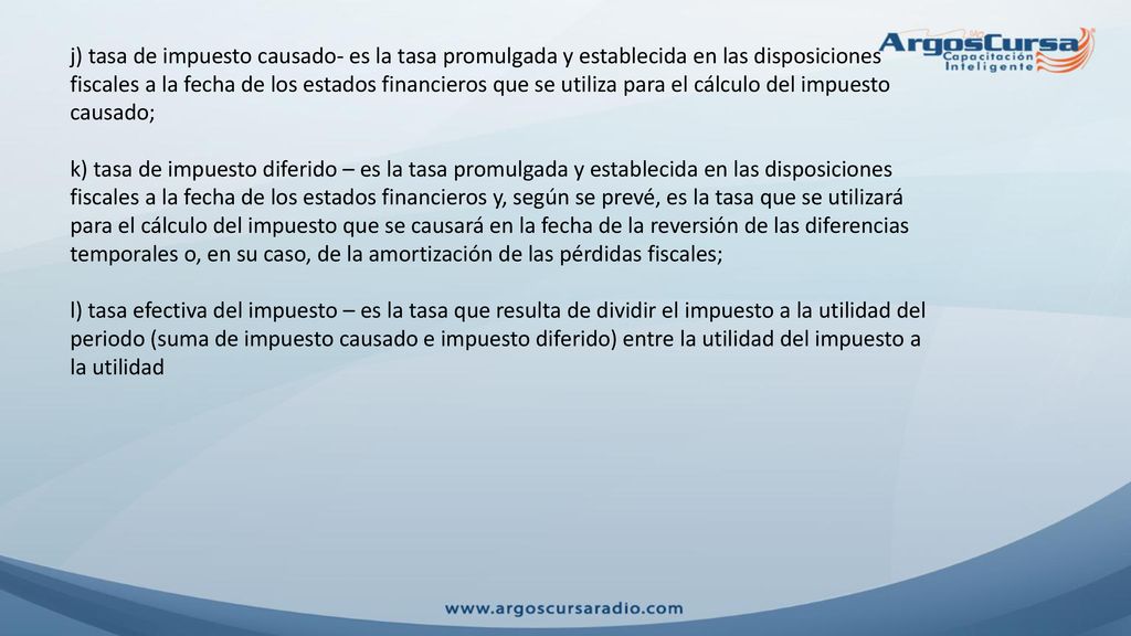 j) tasa de impuesto causado- es la tasa promulgada y establecida en las disposiciones fiscales a la fecha de los estados financieros que se utiliza para el cálculo del impuesto causado;