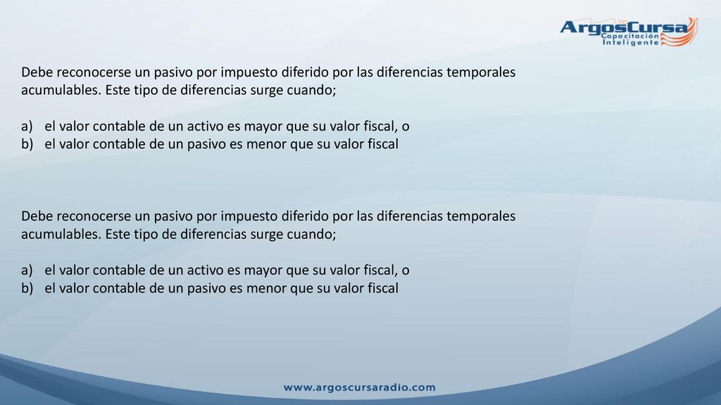 Debe reconocerse un pasivo por impuesto diferido por las diferencias temporales acumulables. Este tipo de diferencias surge cuando;
