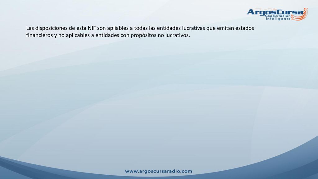 Las disposiciones de esta NIF son apliables a todas las entidades lucrativas que emitan estados financieros y no aplicables a entidades con propósitos no lucrativos.