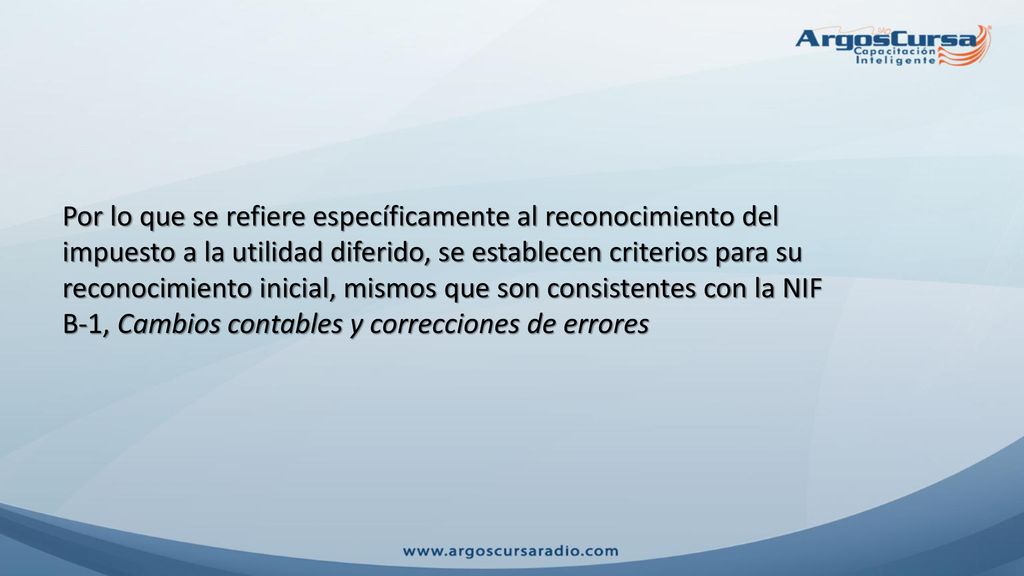Por lo que se refiere específicamente al reconocimiento del impuesto a la utilidad diferido, se establecen criterios para su reconocimiento inicial, mismos que son consistentes con la NIF B-1, Cambios contables y correcciones de errores