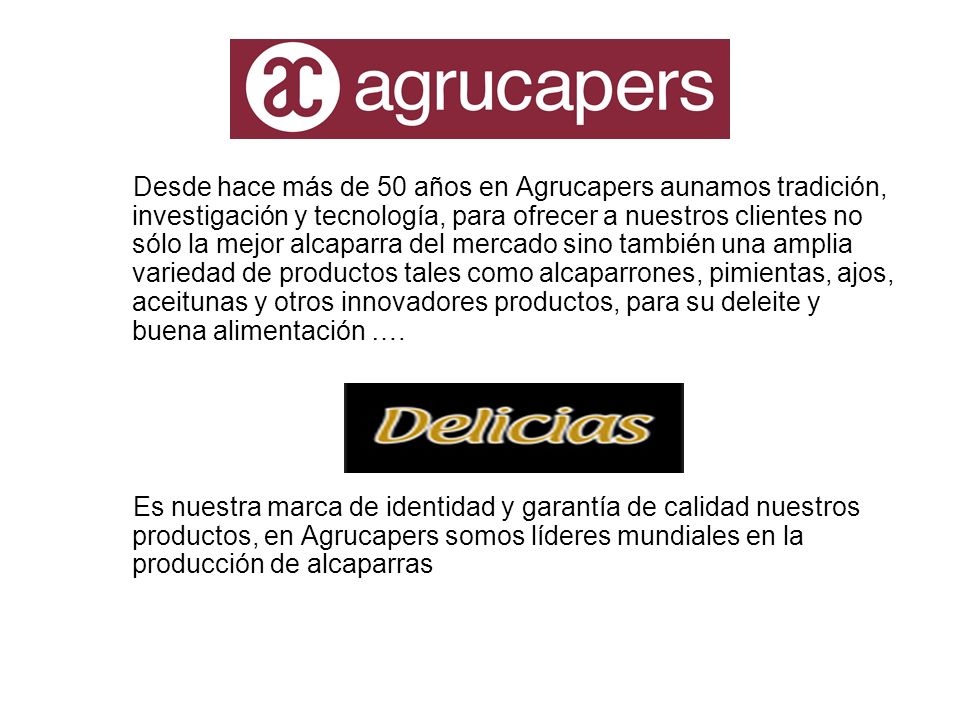 Desde hace más de 50 años en Agrucapers aunamos tradición, investigación y tecnología, para ofrecer a nuestros clientes no sólo la mejor alcaparra del mercado sino también una amplia variedad de productos tales como alcaparrones, pimientas, ajos, aceitunas y otros innovadores productos, para su deleite y buena alimentación ….