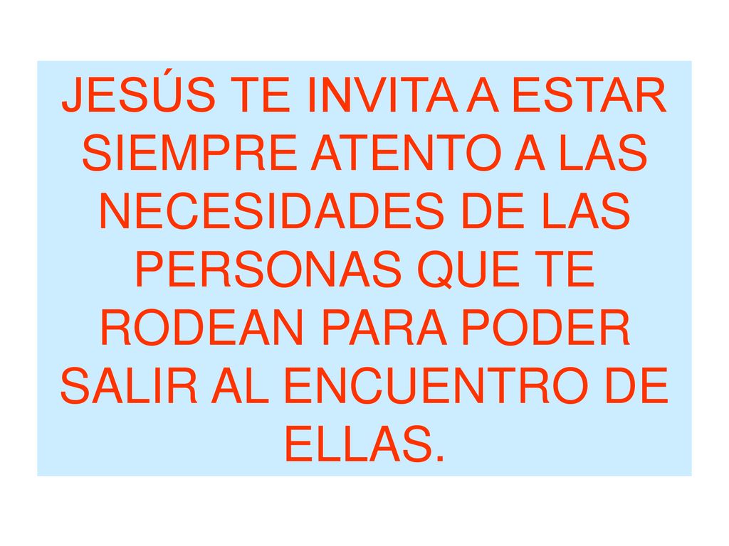 JESÚS TE INVITA A ESTAR SIEMPRE ATENTO A LAS NECESIDADES DE LAS PERSONAS QUE TE RODEAN PARA PODER SALIR AL ENCUENTRO DE ELLAS.