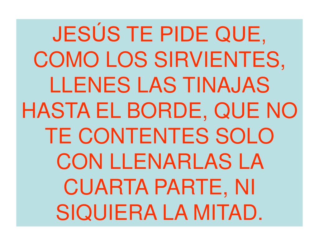 JESÚS TE PIDE QUE, COMO LOS SIRVIENTES, LLENES LAS TINAJAS HASTA EL BORDE, QUE NO TE CONTENTES SOLO CON LLENARLAS LA CUARTA PARTE, NI SIQUIERA LA MITAD.