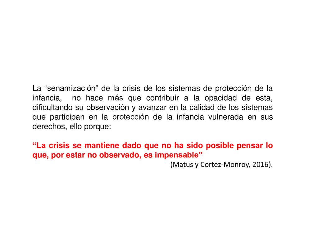 La senamización de la crisis de los sistemas de protección de la infancia, no hace más que contribuir a la opacidad de esta, dificultando su observación y avanzar en la calidad de los sistemas que participan en la protección de la infancia vulnerada en sus derechos, ello porque: