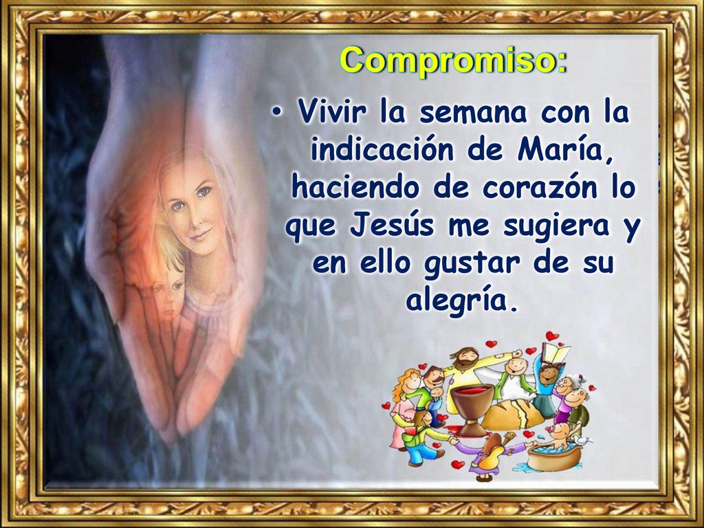 Compromiso: Vivir la semana con la indicación de María, haciendo de corazón lo que Jesús me sugiera y en ello gustar de su alegría.