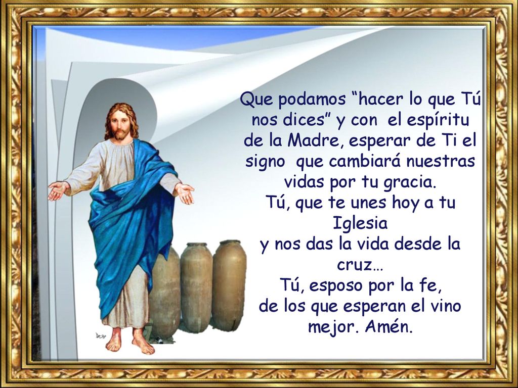 Que podamos hacer lo que Tú nos dices y con el espíritu de la Madre, esperar de Ti el signo que cambiará nuestras vidas por tu gracia.
