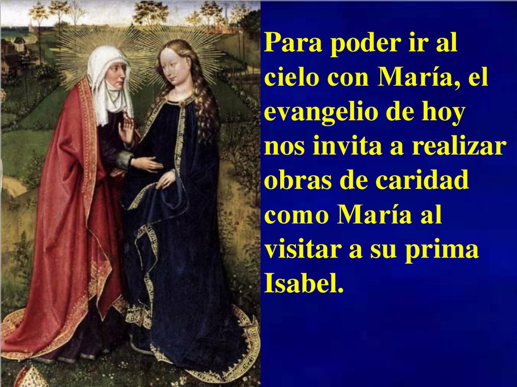 Para poder ir al cielo con María, el evangelio de hoy nos invita a realizar obras de caridad como María al visitar a su prima Isabel.
