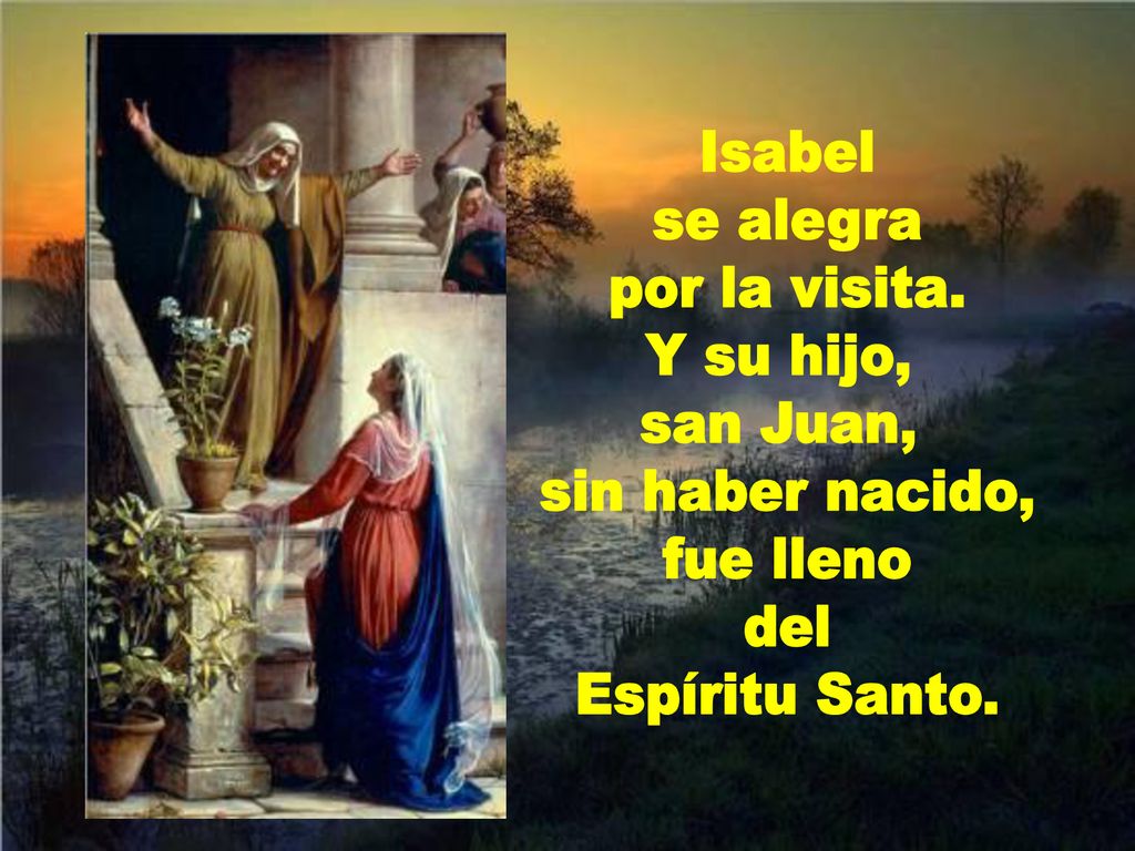 Isabel se alegra. por la visita. Y su hijo, san Juan, sin haber nacido, fue lleno.