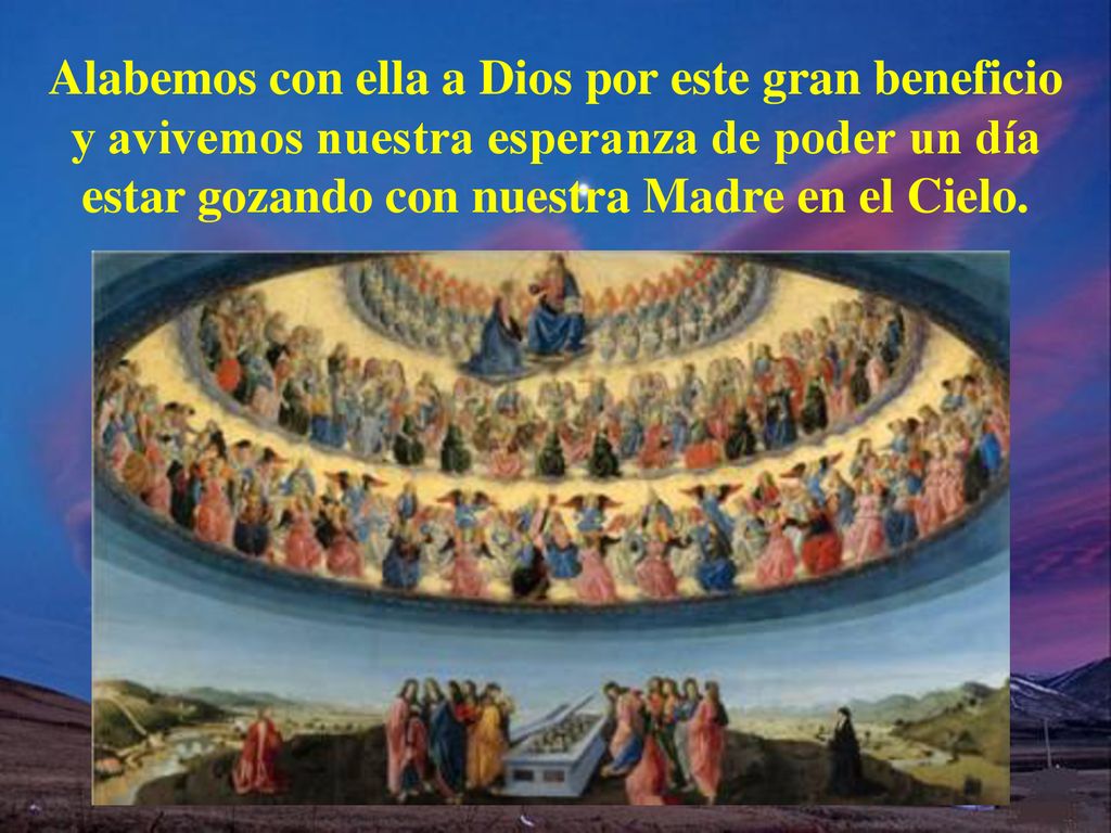 Alabemos con ella a Dios por este gran beneficio y avivemos nuestra esperanza de poder un día estar gozando con nuestra Madre en el Cielo.