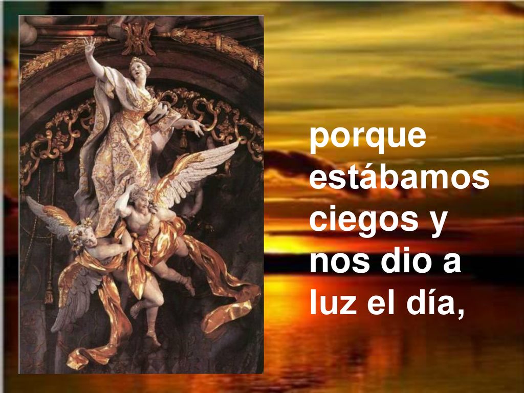 porque estábamos ciegos y nos dio a luz el día,