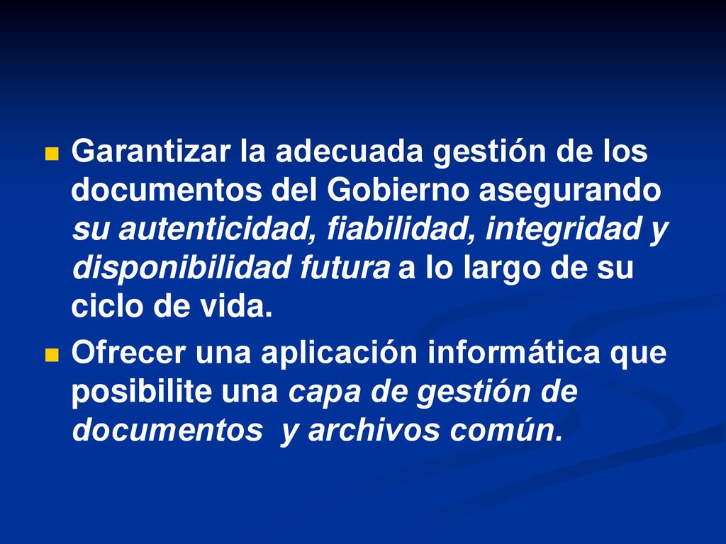 Garantizar la adecuada gestión de los documentos del Gobierno asegurando su autenticidad, fiabilidad, integridad y disponibilidad futura a lo largo de su ciclo de vida.