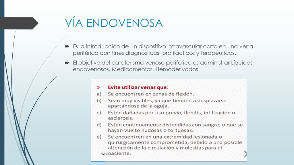 VÍA ENDOVENOSA Es la introducción de un dispositivo intravascular corto en una vena periférica con fines diagnósticos, profilácticos y terapéuticos.