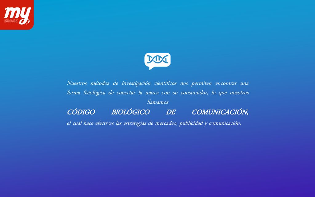 Nuestros métodos de investigación científicos nos permiten encontrar una forma fisiológica de conectar la marca con su consumidor, lo que nosotros llamamos CÓDIGO BIOLÓGICO DE COMUNICACIÓN, el cual hace efectivas las estrategias de mercadeo, publicidad y comunicación.