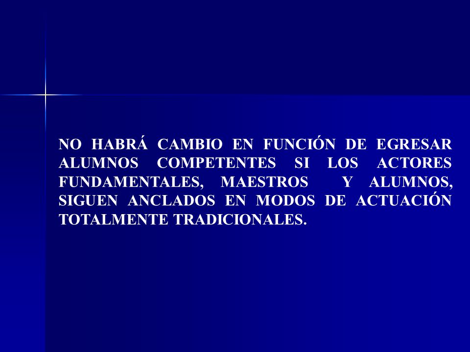 NO HABRÁ CAMBIO EN FUNCIÓN DE EGRESAR ALUMNOS COMPETENTES SI LOS ACTORES FUNDAMENTALES, MAESTROS Y ALUMNOS, SIGUEN ANCLADOS EN MODOS DE ACTUACIÓN TOTALMENTE TRADICIONALES.