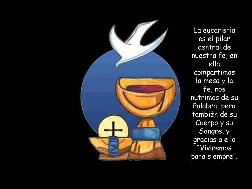 La eucaristía es el pilar central de nuestra fe, en ella compartimos la mesa y la fe, nos nutrimos de su Palabra, pero también de su Cuerpo y su Sangre, y gracias a ello Viviremos para siempre .