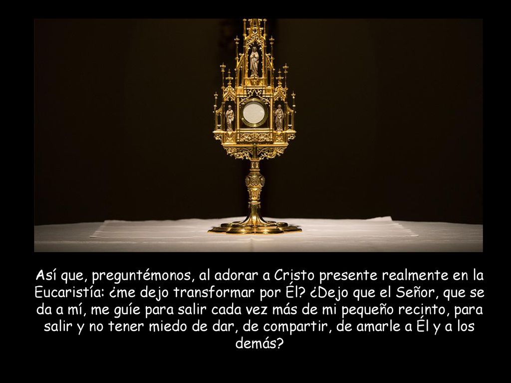 Así que, preguntémonos, al adorar a Cristo presente realmente en la Eucaristía: ¿me dejo transformar por Él.