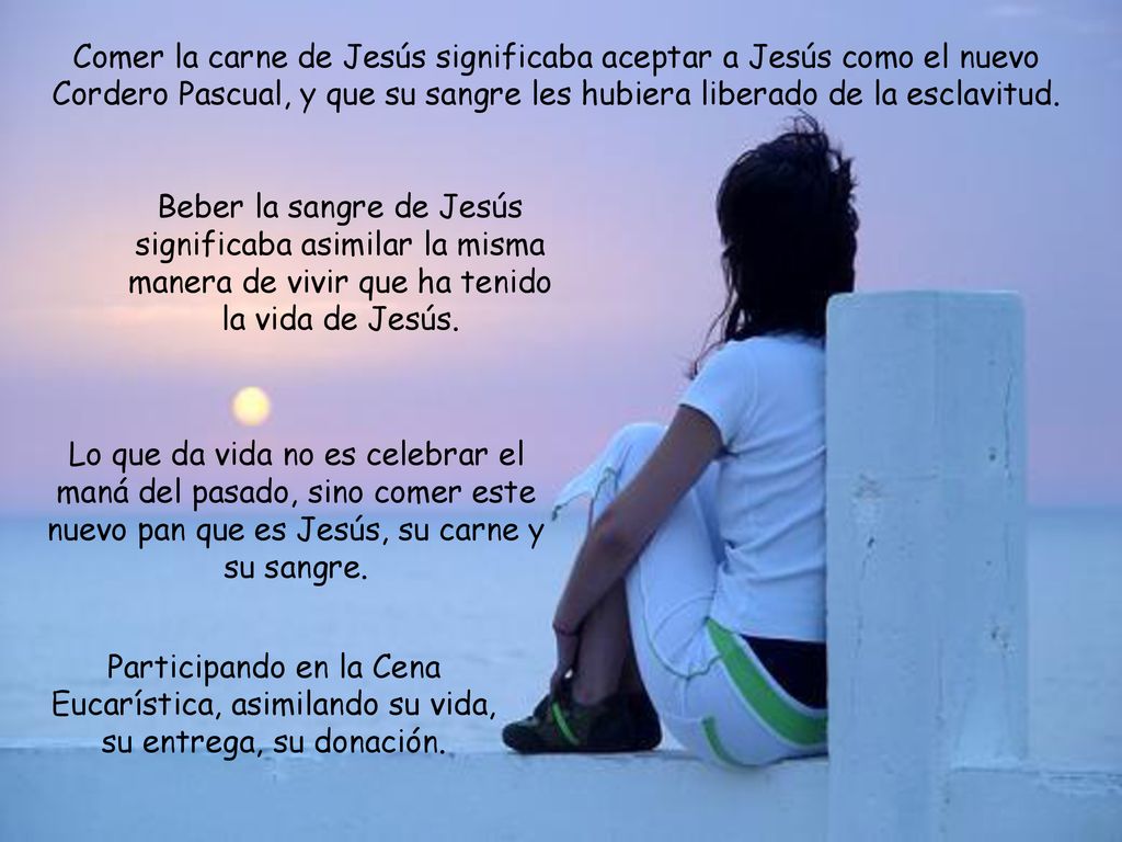 Comer la carne de Jesús significaba aceptar a Jesús como el nuevo Cordero Pascual, y que su sangre les hubiera liberado de la esclavitud.