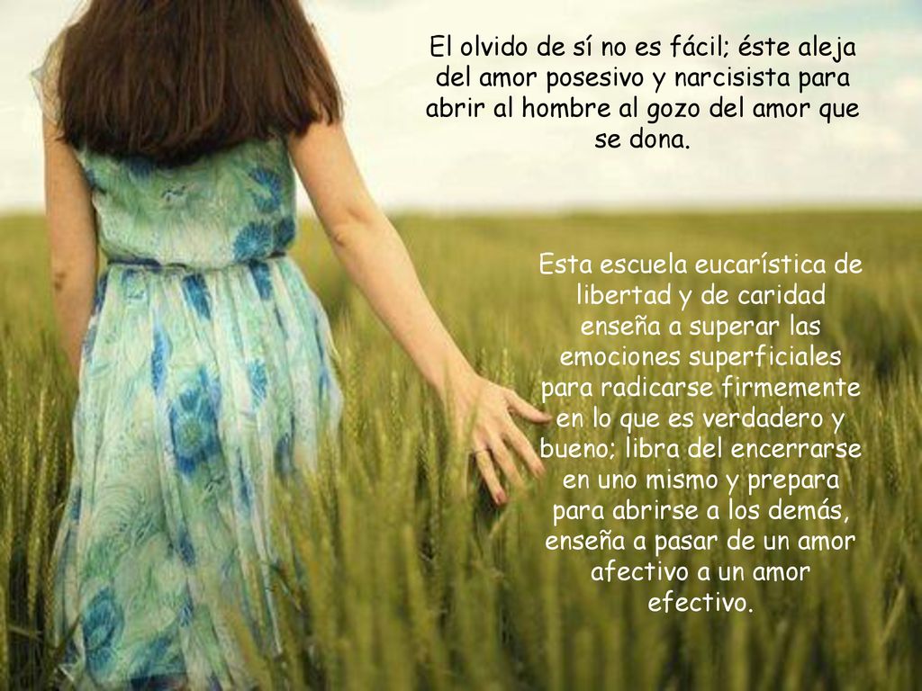 El olvido de sí no es fácil; éste aleja del amor posesivo y narcisista para abrir al hombre al gozo del amor que se dona.